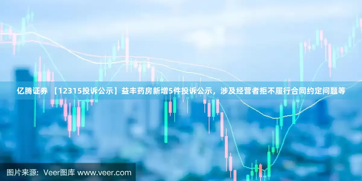 亿腾证券 【12315投诉公示】益丰药房新增5件投诉公示，涉及经营者拒不履行合同约定问题等