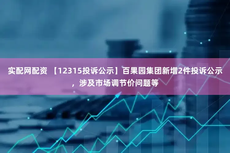 实配网配资 【12315投诉公示】百果园集团新增2件投诉公示，涉及市场调节价问题等