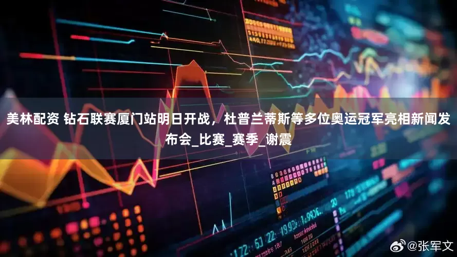 美林配资 钻石联赛厦门站明日开战，杜普兰蒂斯等多位奥运冠军亮相新闻发布会_比赛_赛季_谢震