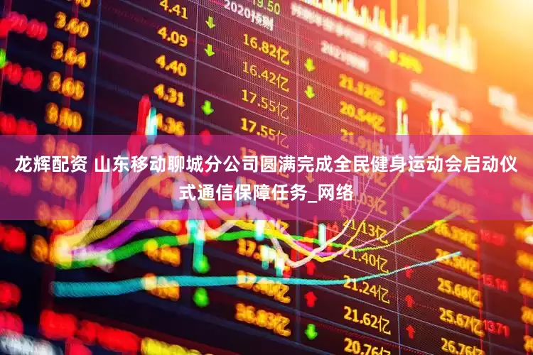 龙辉配资 山东移动聊城分公司圆满完成全民健身运动会启动仪式通信保障任务_网络