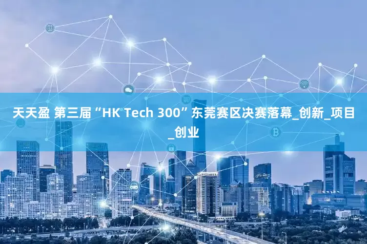天天盈 第三届“HK Tech 300”东莞赛区决赛落幕_创新_项目_创业