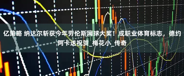 亿策略 纳达尔斩获今年劳伦斯网球大奖！成职业体育标志，德约阿卡送祝贺_梅花小_传奇