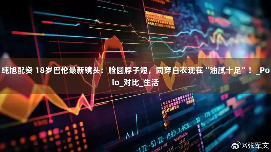 纯旭配资 18岁巴伦最新镜头：脸圆脖子短，同穿白衣现在“油腻十足”！_Polo_对比_生活