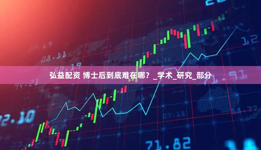 弘益配资 博士后到底难在哪？_学术_研究_部分