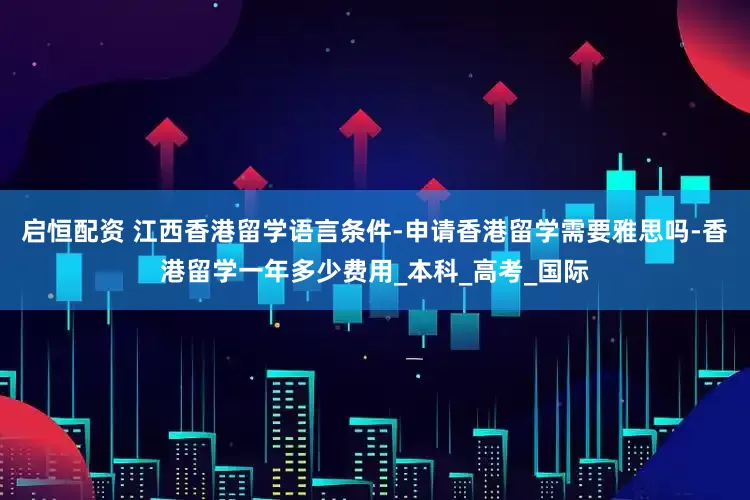 启恒配资 江西香港留学语言条件-申请香港留学需要雅思吗-香港留学一年多少费用_本科_高考_国际