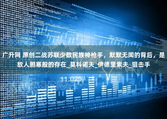 广升网 原创二战苏联少数民族神枪手，默默无闻的背后，是敌人胆寒般的存在_莫科诺夫_伊德里索夫_狙击手
