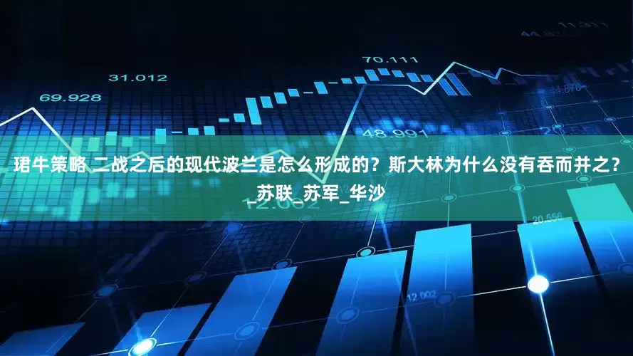 珺牛策略 二战之后的现代波兰是怎么形成的？斯大林为什么没有吞而并之？_苏联_苏军_华沙