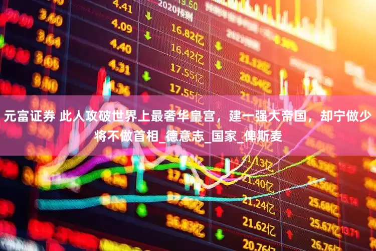 元富证券 此人攻破世界上最奢华皇宫，建一强大帝国，却宁做少将不做首相_德意志_国家_俾斯麦