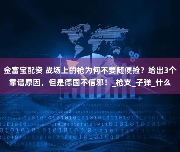 金富宝配资 战场上的枪为何不要随便捡？给出3个靠谱原因，但是德国不信邪！_枪支_子弹_什么