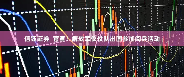 信钰证券  官宣！解放军仪仗队出国参加阅兵活动