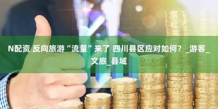 N配资 反向旅游“流量”来了 四川县区应对如何？_游客_文旅_县域