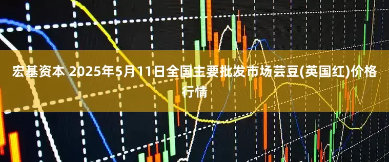 宏基资本 2025年5月11日全国主要批发市场芸豆(英国红)价格行情