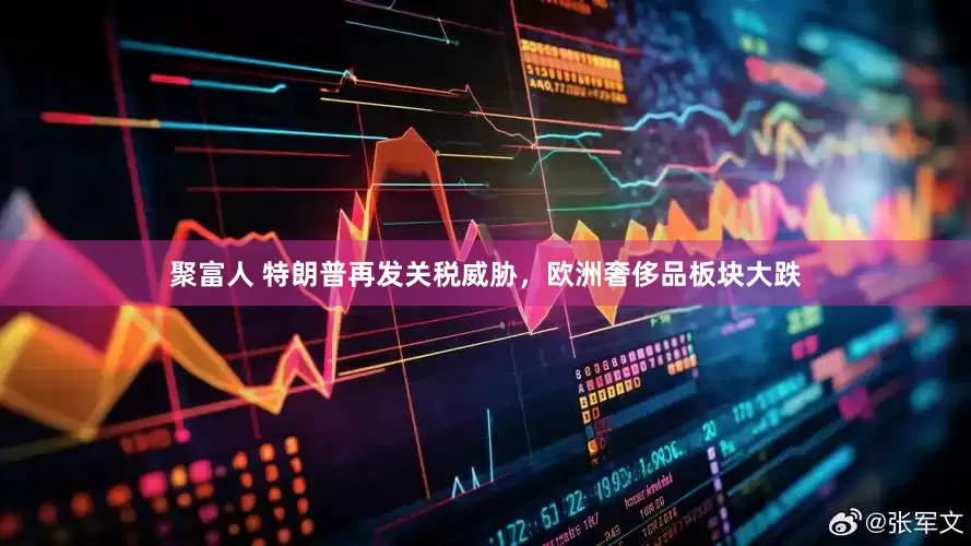聚富人 特朗普再发关税威胁，欧洲奢侈品板块大跌