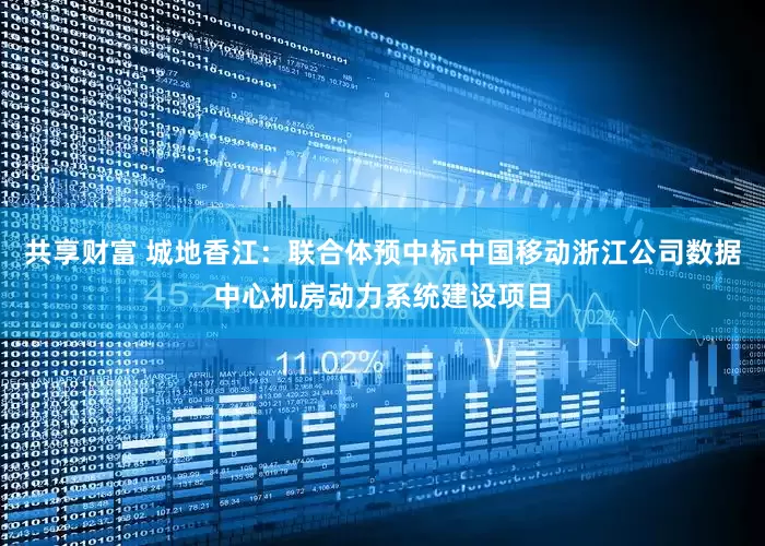 共享财富 城地香江：联合体预中标中国移动浙江公司数据中心机房动力系统建设项目