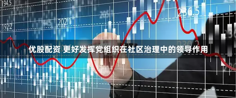 优股配资 更好发挥党组织在社区治理中的领导作用