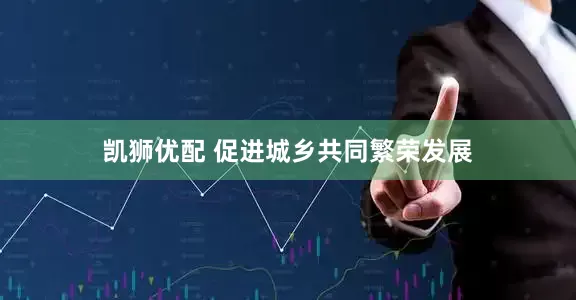凯狮优配 促进城乡共同繁荣发展
