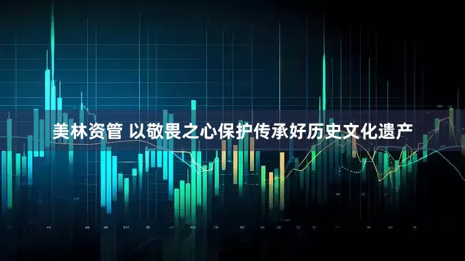 美林资管 以敬畏之心保护传承好历史文化遗产
