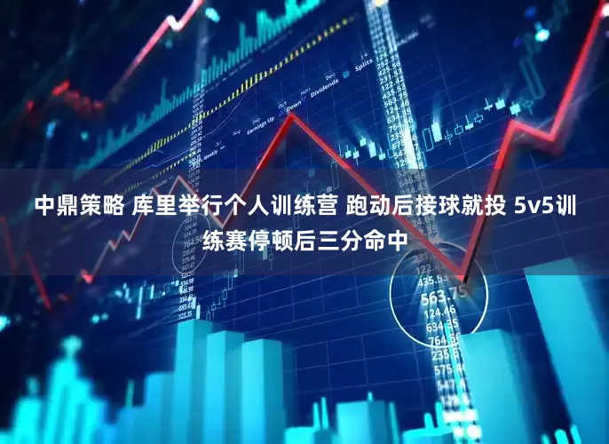 中鼎策略 库里举行个人训练营 跑动后接球就投 5v5训练赛停顿后三分命中
