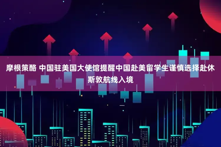 摩根策酪 中国驻美国大使馆提醒中国赴美留学生谨慎选择赴休斯敦航线入境