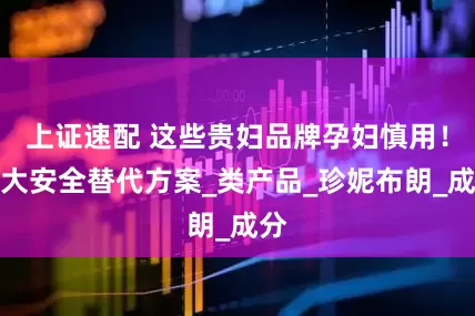上证速配 这些贵妇品牌孕妇慎用！十大安全替代方案_类产品_珍妮布朗_成分
