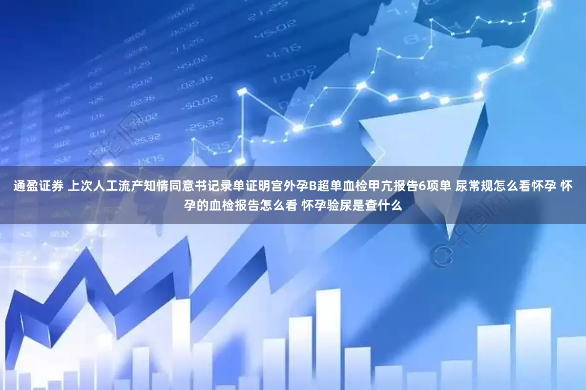 通盈证券 上次人工流产知情同意书记录单证明宫外孕B超单血检甲亢报告6项单 尿常规怎么看怀孕 怀孕的血检报告怎么看 怀孕验尿是查什么