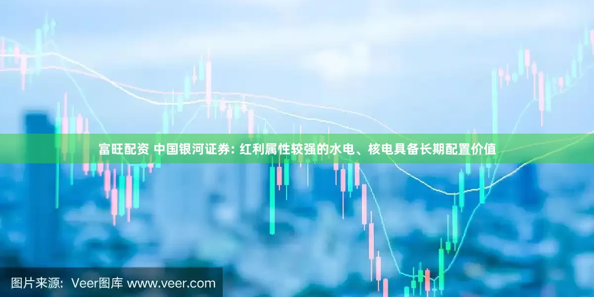 富旺配资 中国银河证券: 红利属性较强的水电、核电具备长期配置价值