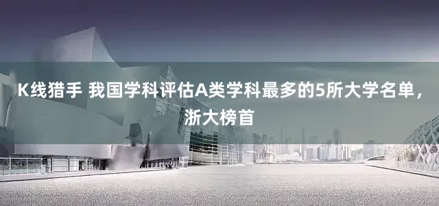 K线猎手 我国学科评估A类学科最多的5所大学名单，浙大榜首