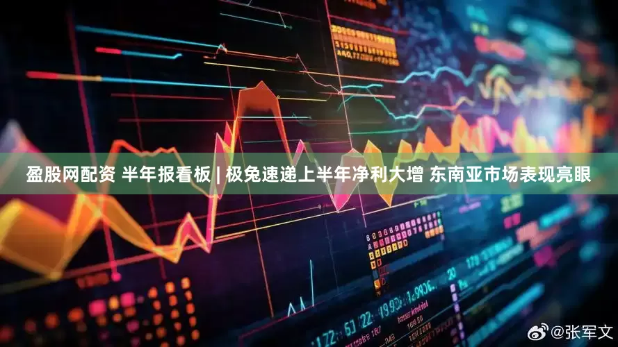 盈股网配资 半年报看板 | 极兔速递上半年净利大增 东南亚市场表现亮眼