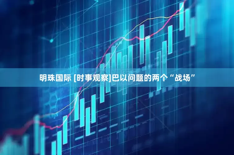 明珠国际 [时事观察]巴以问题的两个“战场”