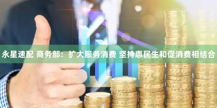 永星速配 商务部：扩大服务消费 坚持惠民生和促消费相结合