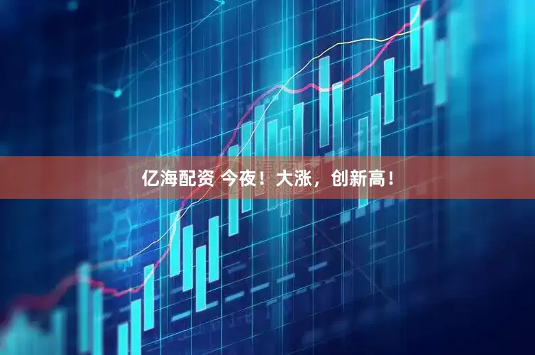亿海配资 今夜！大涨，创新高！