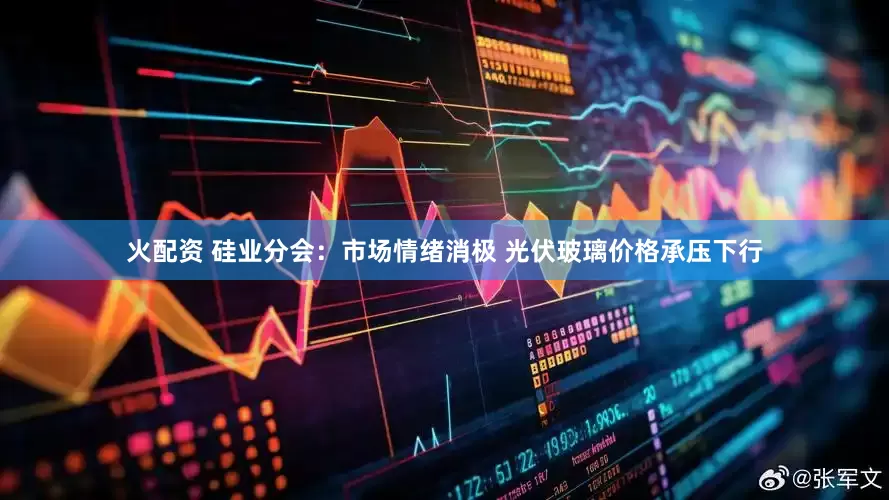 火配资 硅业分会：市场情绪消极 光伏玻璃价格承压下行