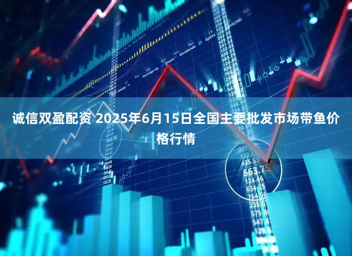诚信双盈配资 2025年6月15日全国主要批发市场带鱼价格行情