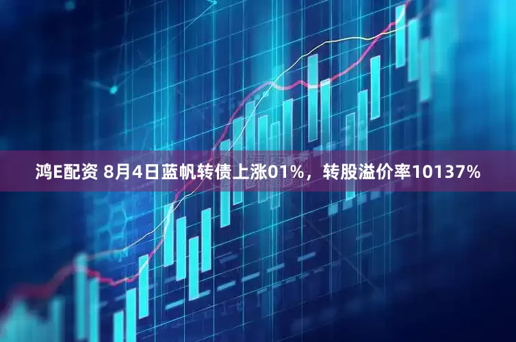 鸿E配资 8月4日蓝帆转债上涨01%，转股溢价率10137%