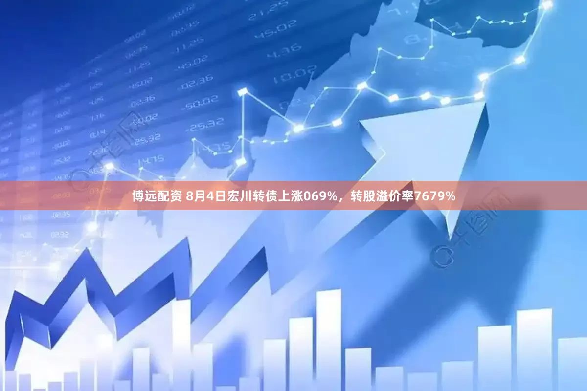 博远配资 8月4日宏川转债上涨069%，转股溢价率7679%