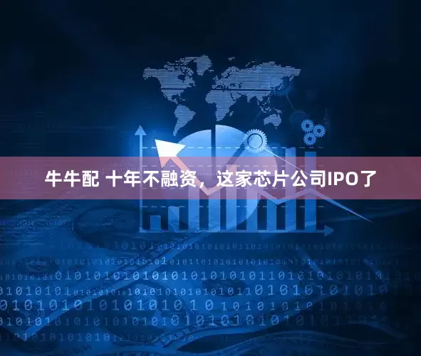 牛牛配 十年不融资，这家芯片公司IPO了