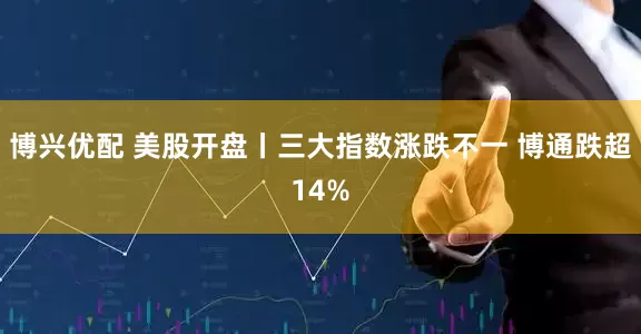 博兴优配 美股开盘丨三大指数涨跌不一 博通跌超14%