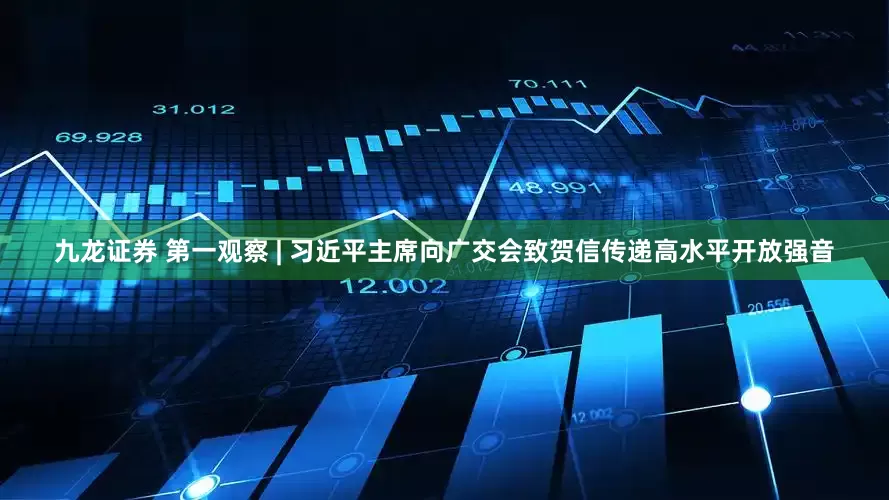 九龙证券 第一观察 | 习近平主席向广交会致贺信传递高水平开放强音